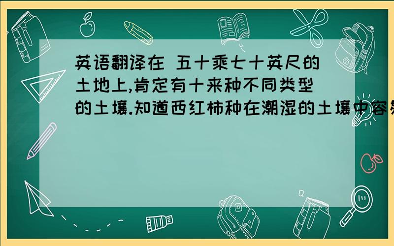 英语翻译在 五十乘七十英尺的土地上,肯定有十来种不同类型的土壤.知道西红柿种在潮湿的土壤中容易长真菌,把生菜种得太 深,或者浇水不够时,你仅需承认这一点,停止指望它明天早上会自