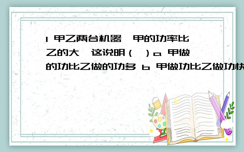 1 甲乙两台机器,甲的功率比乙的大,这说明（ ）a 甲做的功比乙做的功多 b 甲做功比乙做功快 c 甲做功所用时间比乙少 d以上说法都不对 （我想知道为什么选b）2 将同一物体分别沿光滑的斜面