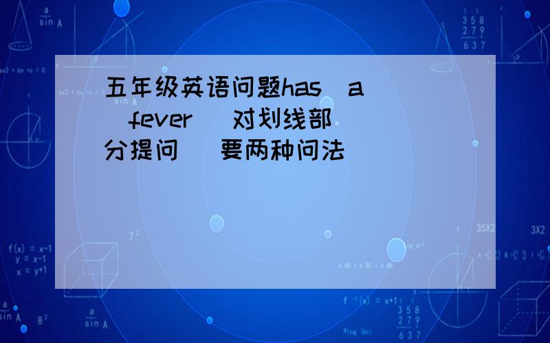 五年级英语问题has  a   fever   对划线部分提问   要两种问法