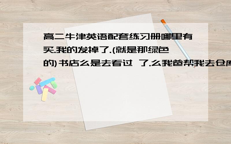 高二牛津英语配套练习册哪里有买.我的发掉了.(就是那绿色的)书店么是去看过 了.么我爸帮我去仓库看了..希望有还有.我是上海青浦的..