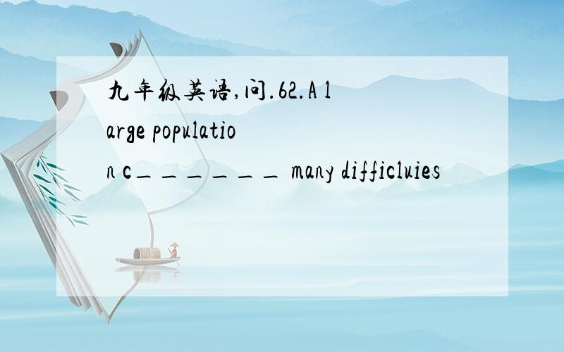 九年级英语,问.62.A large population c______ many difficluies