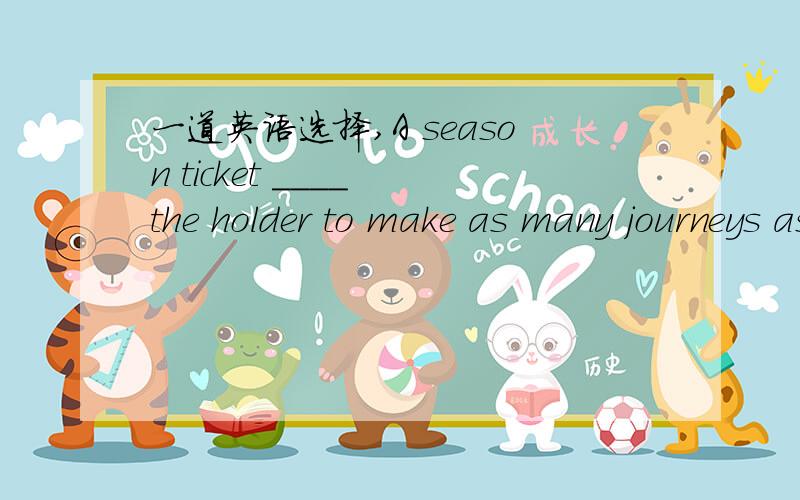 一道英语选择,A season ticket ____ the holder to make as many journeys as he wishes within the statedperiod of time.A.entitles B.grants C.presents D.promisesB和D为啥不能选?