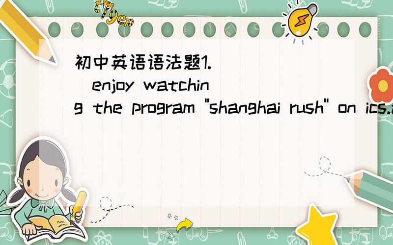 初中英语语法题1.______enjoy watching the program ''shanghai rush'' on ics.a.most student b.most of students c.most of student d.most of students2.nothing was found but______broken.a.the room window b.the room's window c.the room of the window