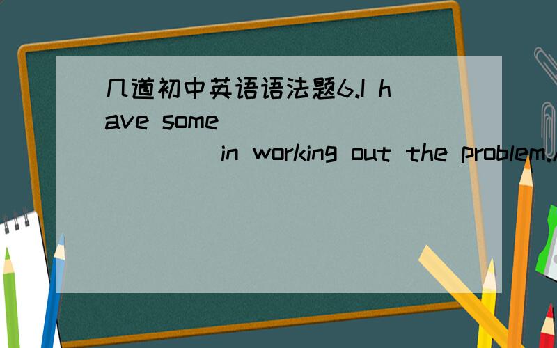 几道初中英语语法题6.I have some _________ in working out the problem.A.difficulty B.difficulties C.troubles D.difficult7.There is a wire pole along the road _________ meter.A.about fifty B.every fiftieth C.each fifty D.every 508Southerners _