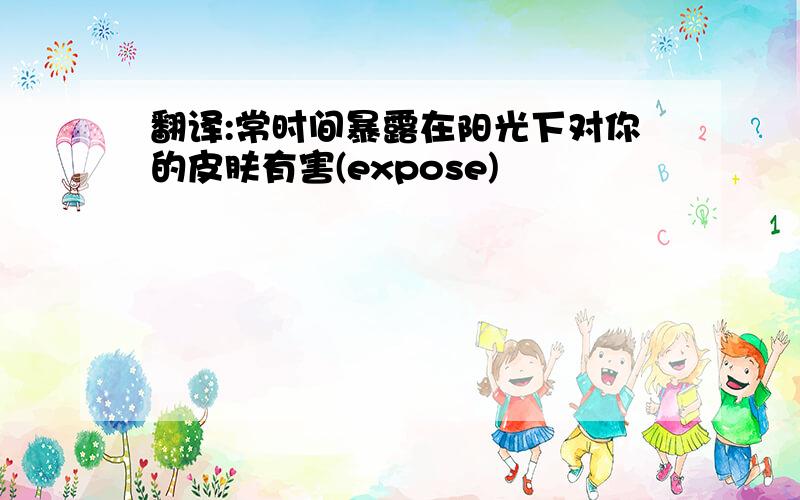 翻译:常时间暴露在阳光下对你的皮肤有害(expose)