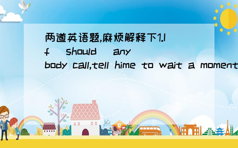 两道英语题,麻烦解释下1.If (should) anybody call,tell hime to wait a moment.2.I would rather you (changed) your mind.Actually it is time you (considered) it all over again.请详细点.