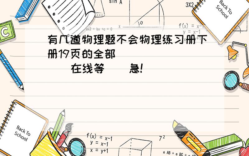 有几道物理题不会物理练习册下册19页的全部           在线等    急!