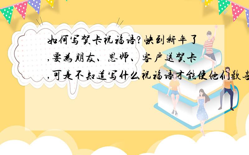 如何写贺卡祝福语?快到新年了,要为朋友、恩师、客户送贺卡,可是不知道写什么祝福语才能使他们欢喜.