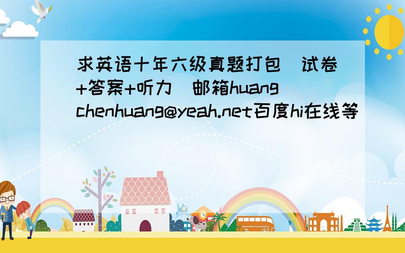 求英语十年六级真题打包（试卷+答案+听力）邮箱huangchenhuang@yeah.net百度hi在线等