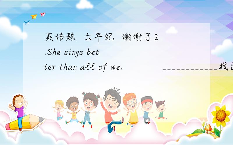 英语题  六年纪  谢谢了2.She sings better than all of we.            ____________找出错误的地方