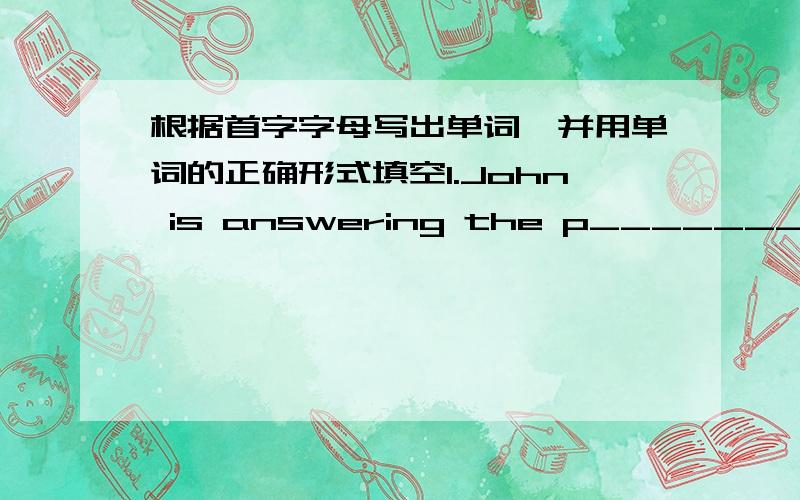 根据首字字母写出单词,并用单词的正确形式填空1.John is answering the p__________.2.Zhang Peng is c_______ the room.3.The girls are d__________.4.The K_________ is jumping.5.Her mun is w________ the clothes.