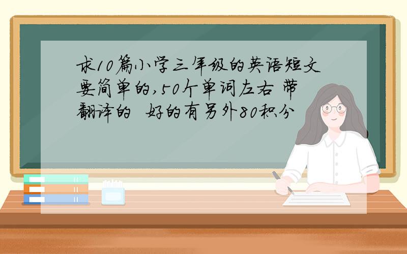 求10篇小学三年级的英语短文要简单的,50个单词左右 带翻译的  好的有另外80积分