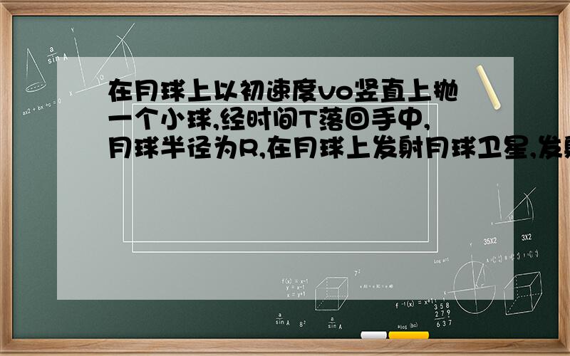 在月球上以初速度vo竖直上抛一个小球,经时间T落回手中,月球半径为R,在月球上发射月球卫星,发射速度至少是多大?