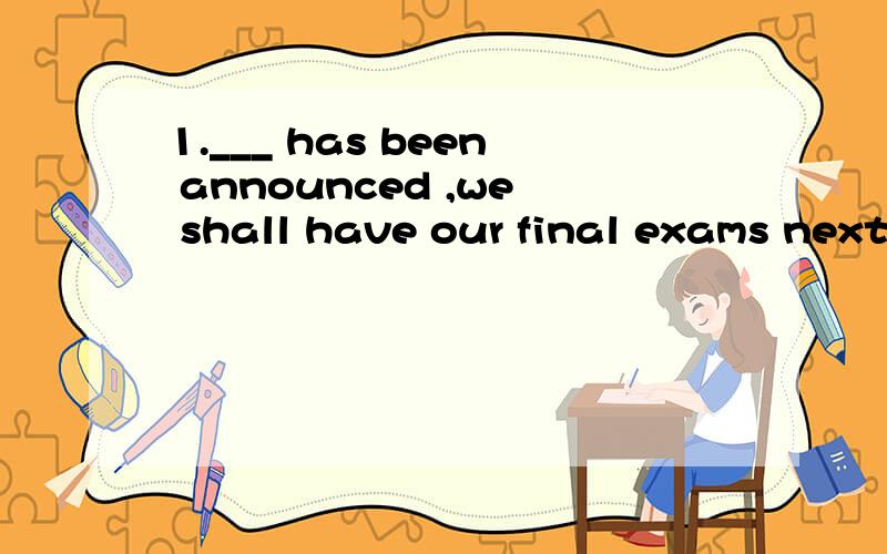 1.___ has been announced ,we shall have our final exams next year .A That B As C It D What 2.He ___ know ___ I can talk about with the foreigners that i will meet A needs ,what B need ,that C needs to ,what D need to ,that 3.The films ___ them the gr