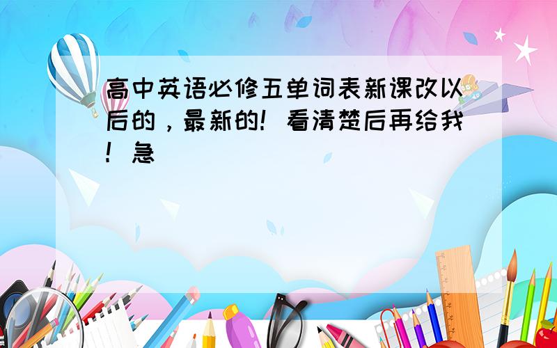 高中英语必修五单词表新课改以后的，最新的！看清楚后再给我！急