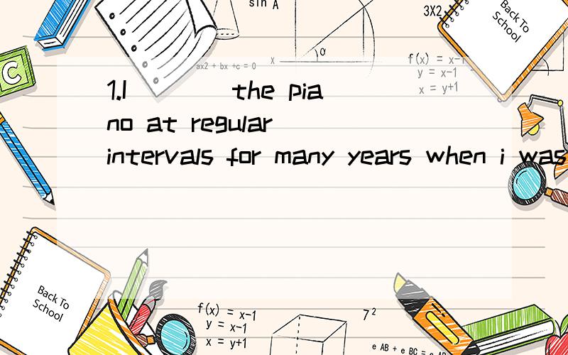 1.I____the piano at regular intervals for many years when i was a child.a.played;b.was playingc.have playedd.have been playing 2.-Simon won the first prize in the math contest,do you konw?-yes.___.he's won several first prizes on the subject.a.in the