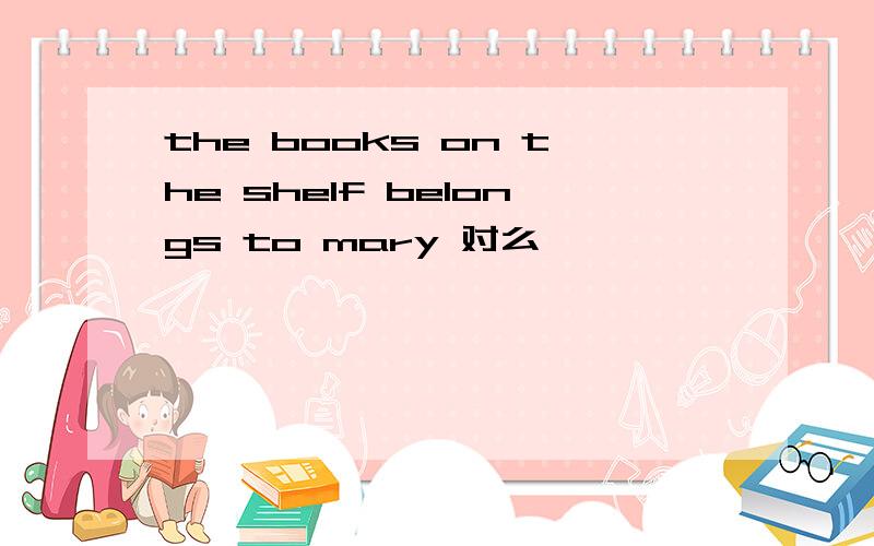 the books on the shelf belongs to mary 对么