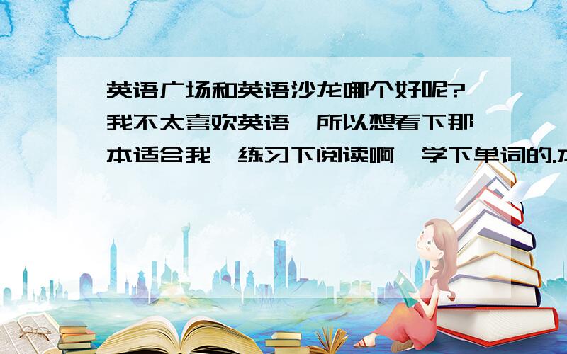 英语广场和英语沙龙哪个好呢?我不太喜欢英语,所以想看下那本适合我,练习下阅读啊,学下单词的.本人是位中学生哈!