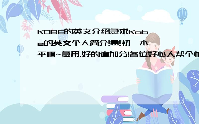 KOBE的英文介绍急求Kobe的英文个人简介!急!初一水平啊~急用.好的追加分!各位好心人帮个忙最好还要一句一句的用翻译.谢谢