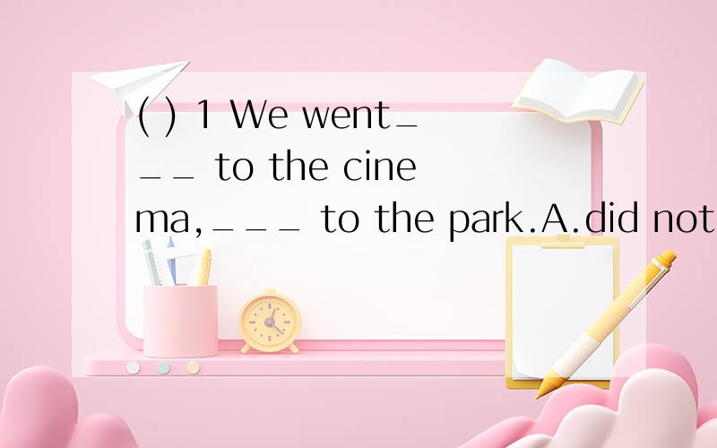 ( ) 1 We went___ to the cinema,___ to the park.A.did not; / B.not; but C.either; or D.both; and