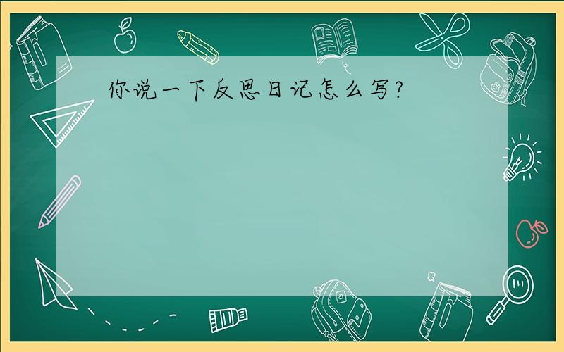 你说一下反思日记怎么写?