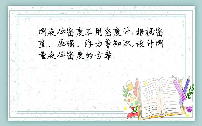 测液体密度不用密度计,根据密度、压强、浮力等知识,设计测量液体密度的方案.