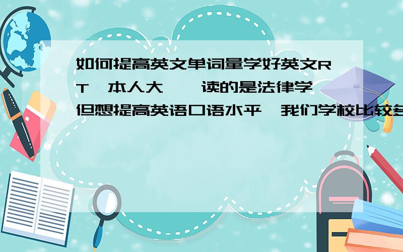 如何提高英文单词量学好英文RT,本人大一,读的是法律学,但想提高英语口语水平,我们学校比较多老外,而我觉得能跟老外沟通是很爽的事情,说实话,来我们学校读书或者教书的老外,它们不会嫌