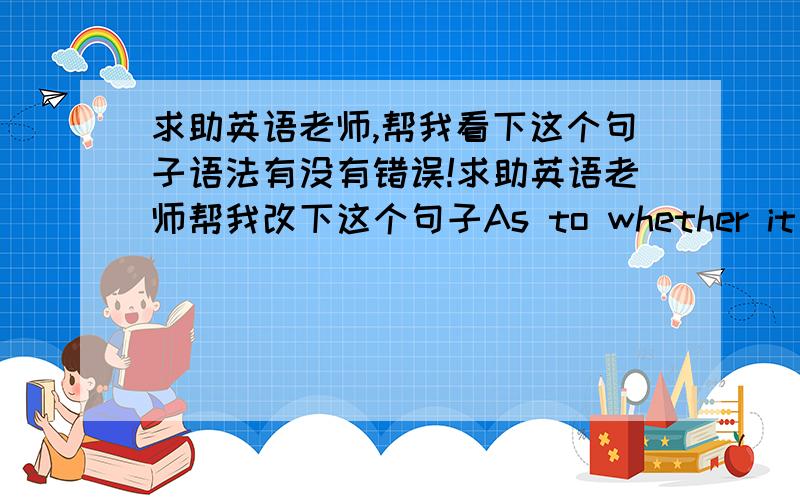 求助英语老师,帮我看下这个句子语法有没有错误!求助英语老师帮我改下这个句子As to whether it is good for testing students by examination as the only reliable method to measure the students level