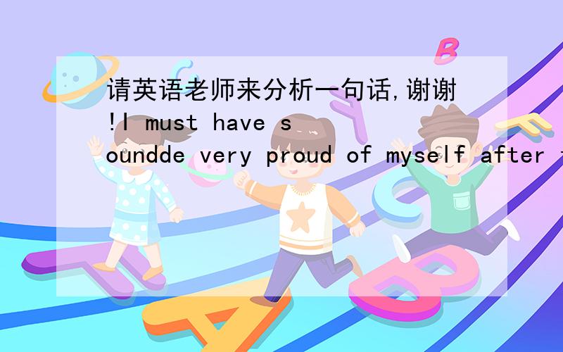 请英语老师来分析一句话,谢谢!I must have soundde very proud of myself after the quiz,saying how easy it was and how I was sure to get a good grade.请问老师这一句话saying how easy it was and how I was sure to get a good grade.在