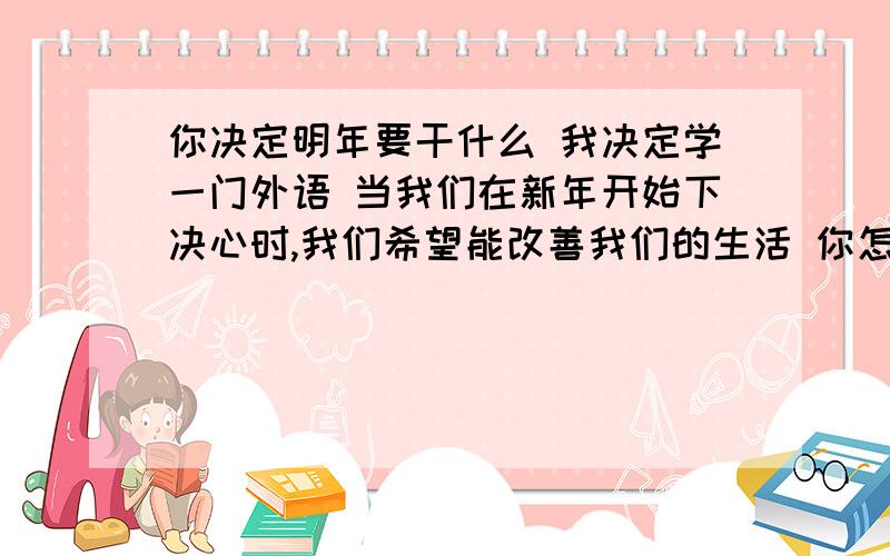 你决定明年要干什么 我决定学一门外语 当我们在新年开始下决心时,我们希望能改善我们的生活 你怎样才你决定明年要干什么 我决定学一门外语当我们在新年开始下决心时,我们希望能改善