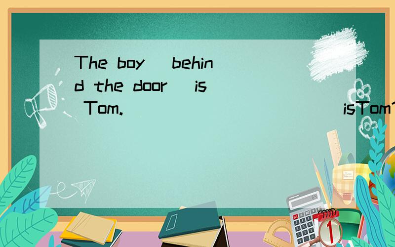 The boy (behind the door) is Tom.______ _____ isTom?（对括号内句子提问） 为什么横线上添Which boy同上