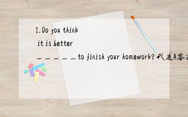 1.Do you think it is better _____to finish your homework?我选A答案选B A.stay up B.to stay up C.staying up2.World Book Day encourages people,especially teenagers,____the pleasure of reading.我选C答案选BA.enjoy B.to enjoy C.enjoying3.“MAMA