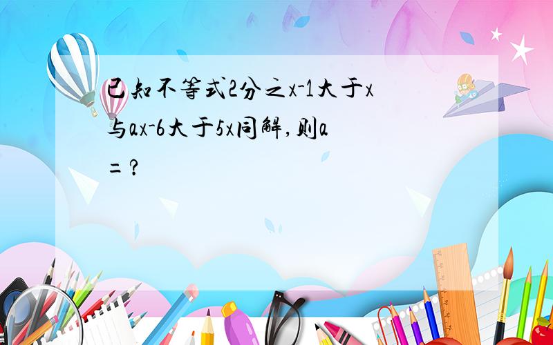 已知不等式2分之x-1大于x与ax-6大于5x同解,则a=?