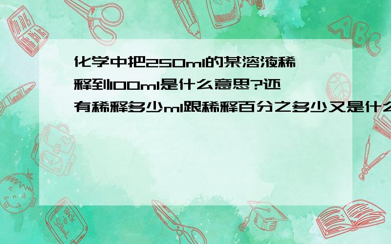 化学中把250ml的某溶液稀释到100ml是什么意思?还有稀释多少ml跟稀释百分之多少又是什么意思