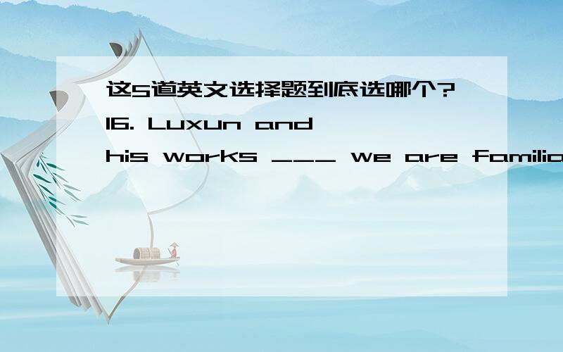 这5道英文选择题到底选哪个?16. Luxun and his works ___ we are familiar with are considered great.A. whose          B. who        C. which        D. that17. ___ it will do us harm remains to be seen.A. What       B. Whatever   C. Whether