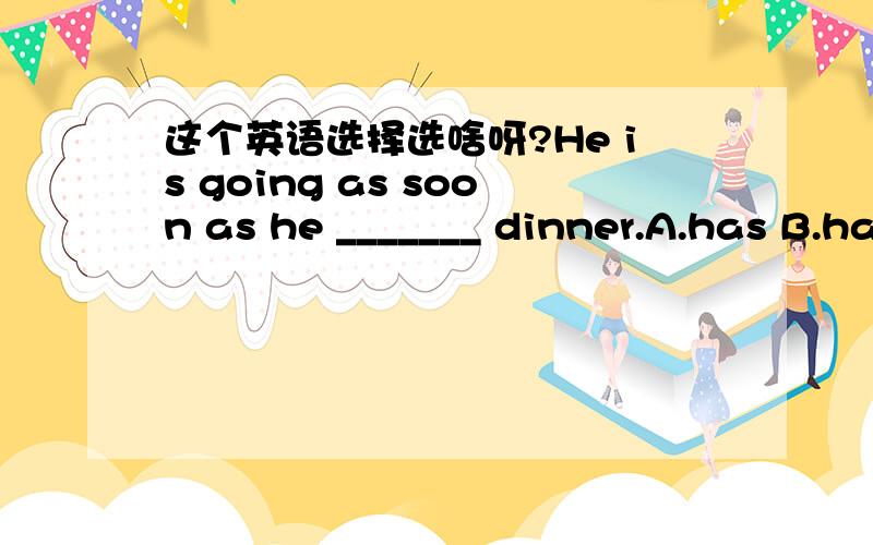 这个英语选择选啥呀?He is going as soon as he _______ dinner.A.has B.has had C.have had D.had