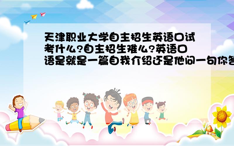 天津职业大学自主招生英语口试考什么?自主招生难么?英语口语是就是一篇自我介绍还是他问一句你答一句?