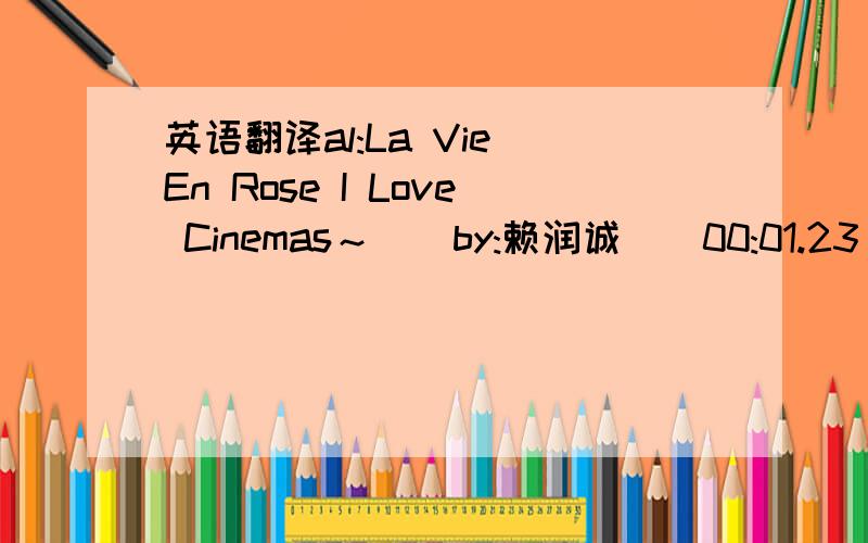 英语翻译al:La Vie En Rose I Love Cinemas～][by:赖润诚][00:01.23]「Smile」[00:06.23]作词∶Geoffrey Parsons/John Turner[00:11.23]作曲∶Charles Chaplin[00:16.23]歌∶手嶌葵[00:21.23][00:23.23]Smile though your heart is aching[00:30.0