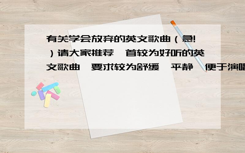 有关学会放弃的英文歌曲（急!）请大家推荐一首较为好听的英文歌曲,要求较为舒缓,平静,便于演唱,主题是将要学会放弃,要勇于放弃.