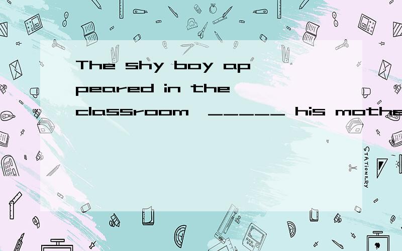 The shy boy appeared in the classroom,_____ his mother,who was leading him _____hand.A followed by…on his B followed…by Cfollowing…by the D following…by 选C _____is how he has collected so many stamps.A What I am puzzled B That I am puzzled