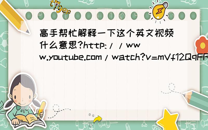 高手帮忙解释一下这个英文视频什么意思?http://www.youtube.com/watch?v=mVf12QqFRPg