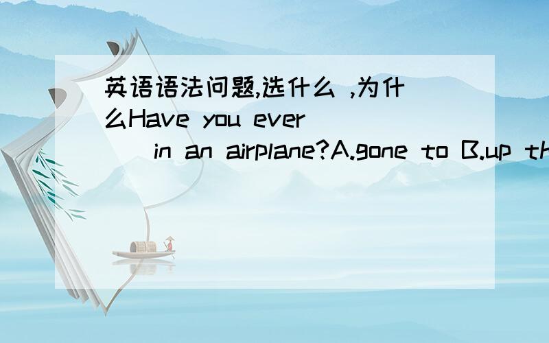 英语语法问题,选什么 ,为什么Have you ever()in an airplane?A.gone to B.up there C.been up D.gone flyingThey always give the vacant seats to ()comes first.A.WhoB.whomC.WhoeverD.whomever