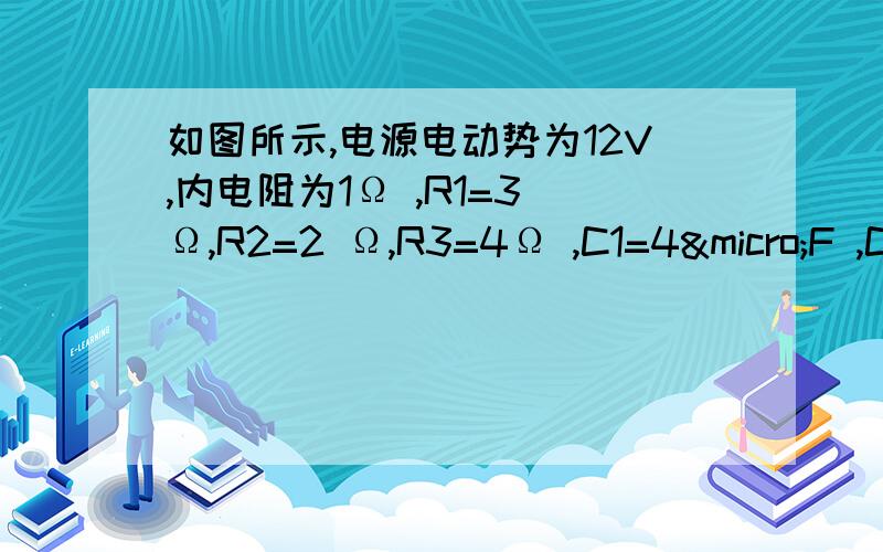 如图所示,电源电动势为12V,内电阻为1Ω ,R1=3 Ω,R2=2 Ω,R3=4Ω ,C1=4µF ,C2=1µF ,则C1所带电量为多少C,C2所带电量为多少C.