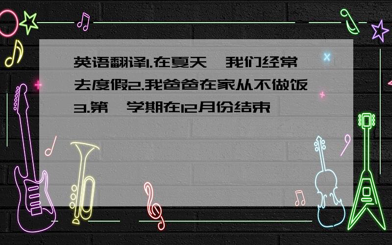 英语翻译1.在夏天,我们经常去度假2.我爸爸在家从不做饭3.第一学期在12月份结束