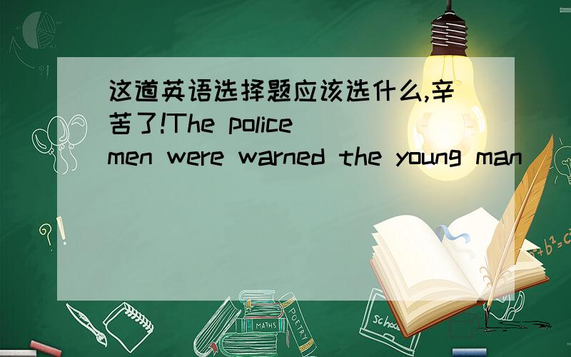 这道英语选择题应该选什么,辛苦了!The police men were warned the young man ( ) after drinking.A.never to drive B.to never drive C.never driving D.never drive