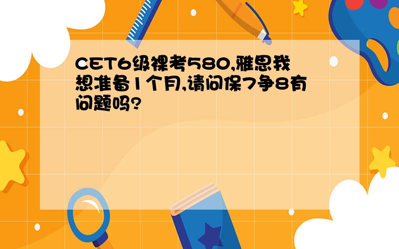 CET6级裸考580,雅思我想准备1个月,请问保7争8有问题吗?