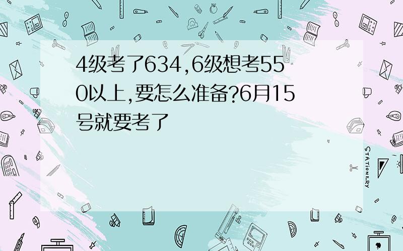 4级考了634,6级想考550以上,要怎么准备?6月15号就要考了