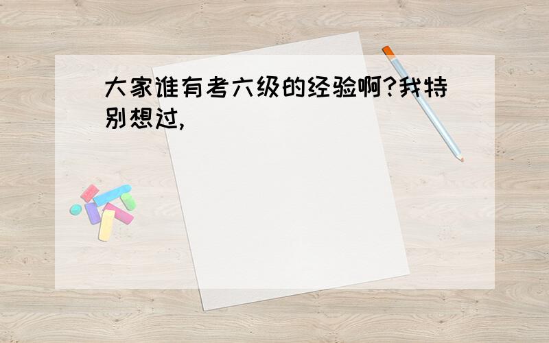 大家谁有考六级的经验啊?我特别想过,