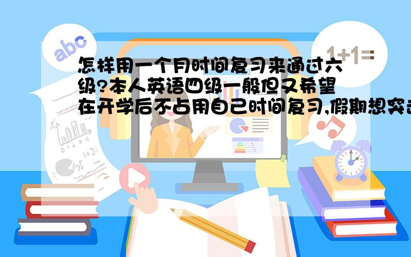 怎样用一个月时间复习来通过六级?本人英语四级一般但又希望在开学后不占用自己时间复习,假期想突击突击.