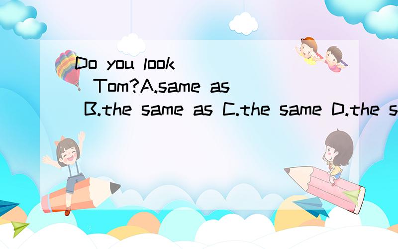 Do you look ___Tom?A.same as B.the same as C.the same D.the same so